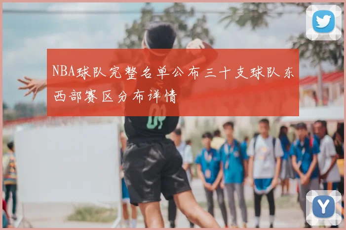NBA球队完整名单公布三十支球队东西部赛区分布详情