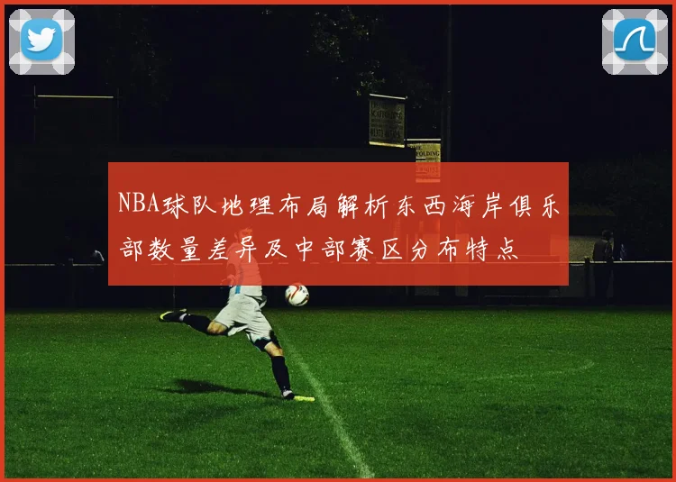 NBA球队地理布局解析东西海岸俱乐部数量差异及中部赛区分布特点