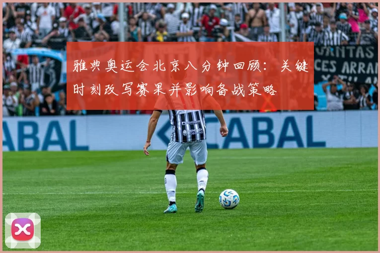 雅典奥运会北京八分钟回顾：关键时刻改写赛果并影响备战策略