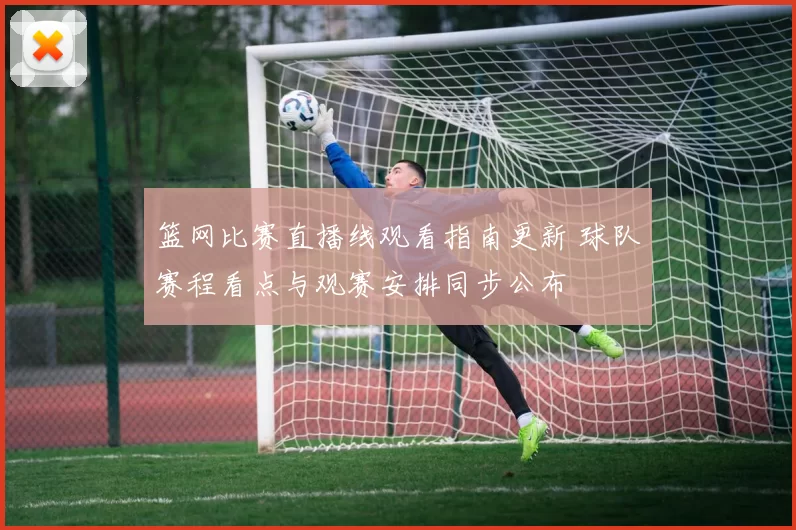 篮网比赛直播线观看指南更新 球队赛程看点与观赛安排同步公布