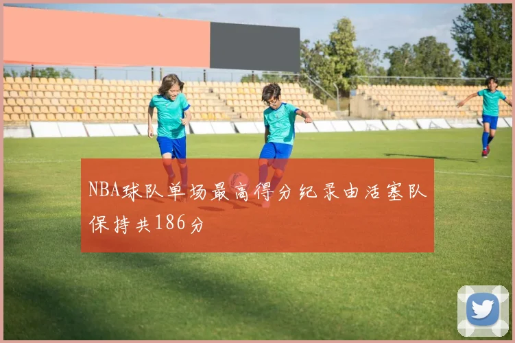 NBA球队单场最高得分纪录由活塞队保持共186分