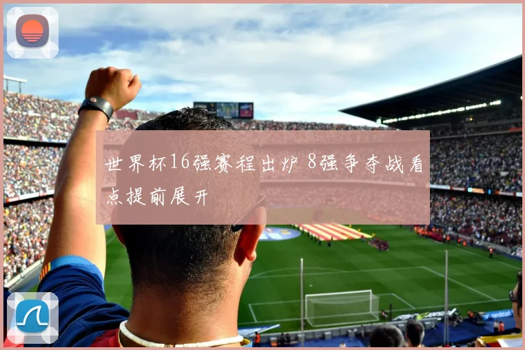 世界杯16强赛程出炉 8强争夺战看点提前展开