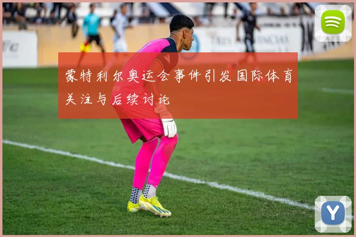 蒙特利尔奥运会事件引发国际体育关注与后续讨论