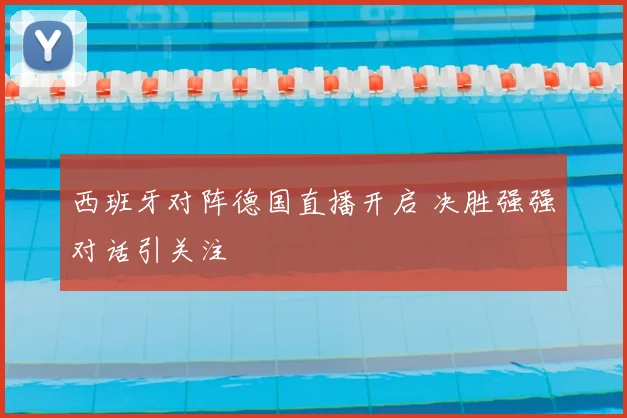 西班牙对阵德国直播开启 决胜强强对话引关注