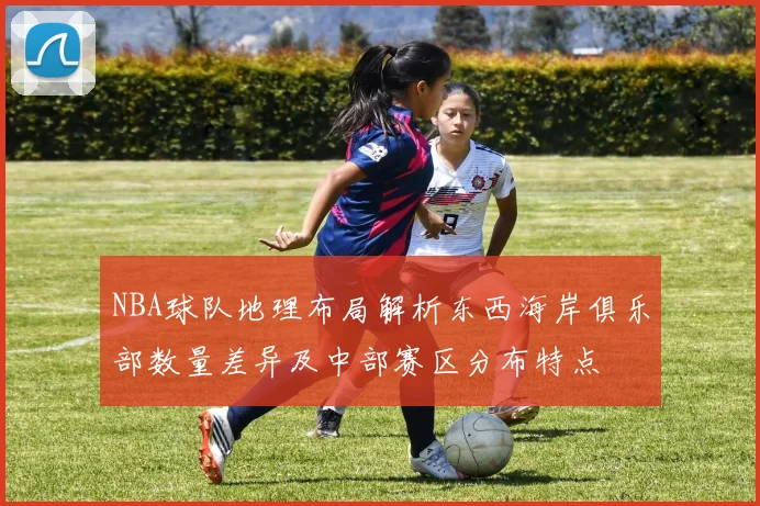 NBA球队地理布局解析东西海岸俱乐部数量差异及中部赛区分布特点