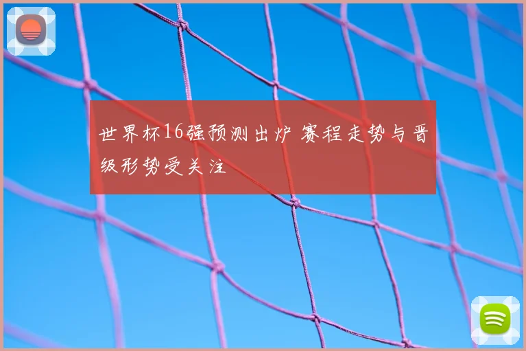 世界杯16强预测出炉 赛程走势与晋级形势受关注