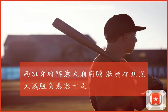 西班牙对阵意大利前瞻 欧洲杯焦点大战胜负悬念十足