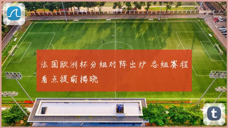 法国欧洲杯分组对阵出炉 各组赛程看点提前揭晓