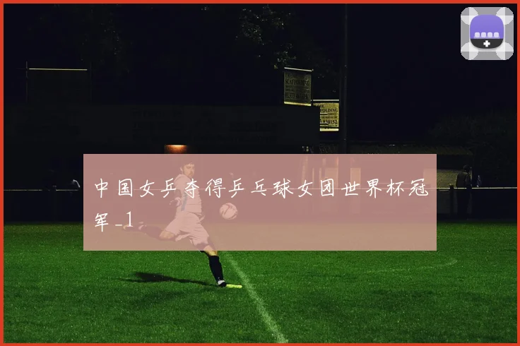 中国女乒夺得乒乓球女团世界杯冠军_1