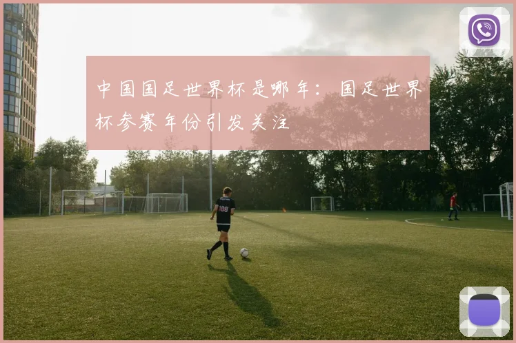 中国国足世界杯是哪年:国足世界杯参赛年份引发关注