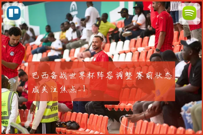 巴西备战世界杯阵容调整 赛前状态成关注焦点_1