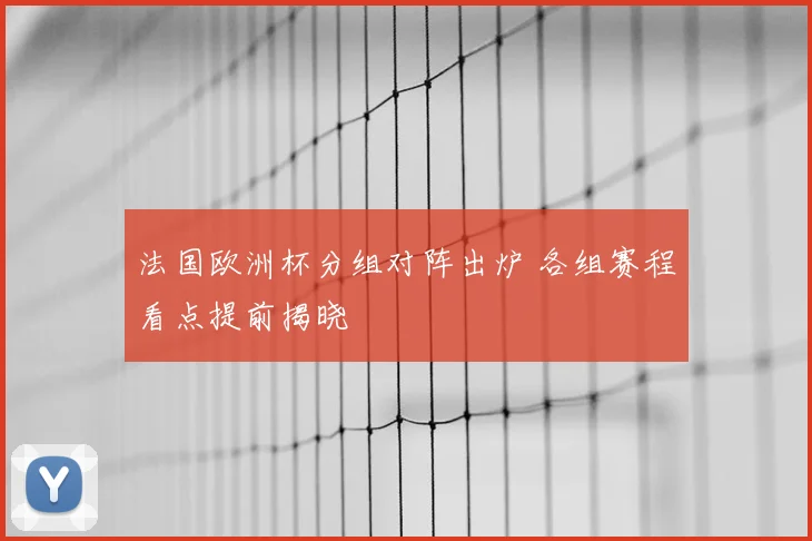 法国欧洲杯分组对阵出炉 各组赛程看点提前揭晓