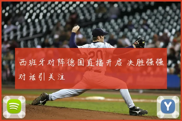 西班牙对阵德国直播开启 决胜强强对话引关注