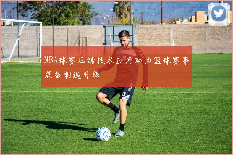 NBA球赛压铸技术应用助力篮球赛事装备制造升级