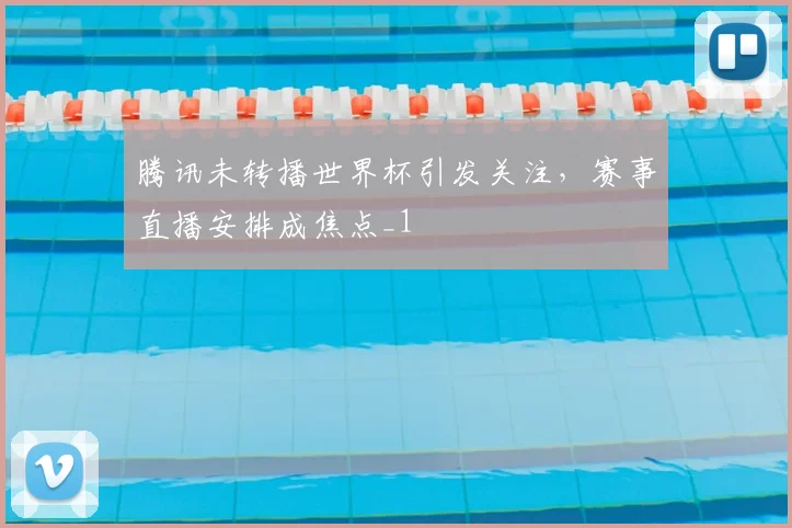 腾讯未转播世界杯引发关注，赛事直播安排成焦点_1