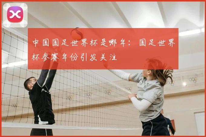 中国国足世界杯是哪年:国足世界杯参赛年份引发关注
