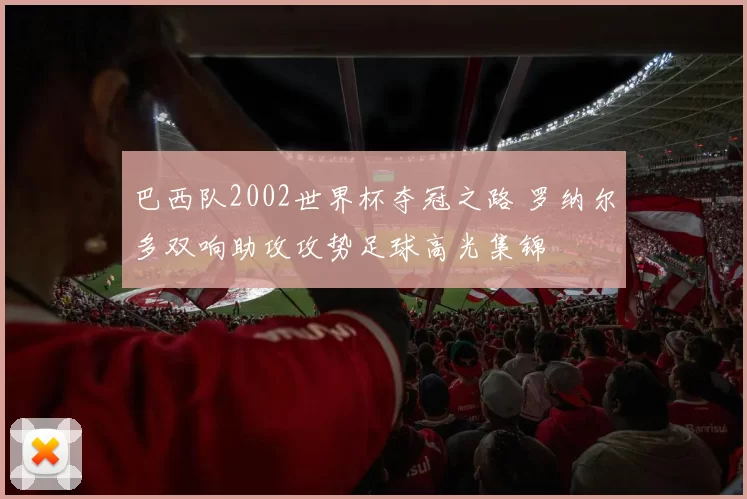 巴西队2002世界杯夺冠之路 罗纳尔多双响助攻攻势足球高光集锦
