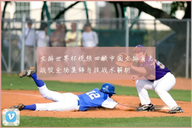 女排世界杯视频回顾中国女排高光战役全场集锦与技战术解析