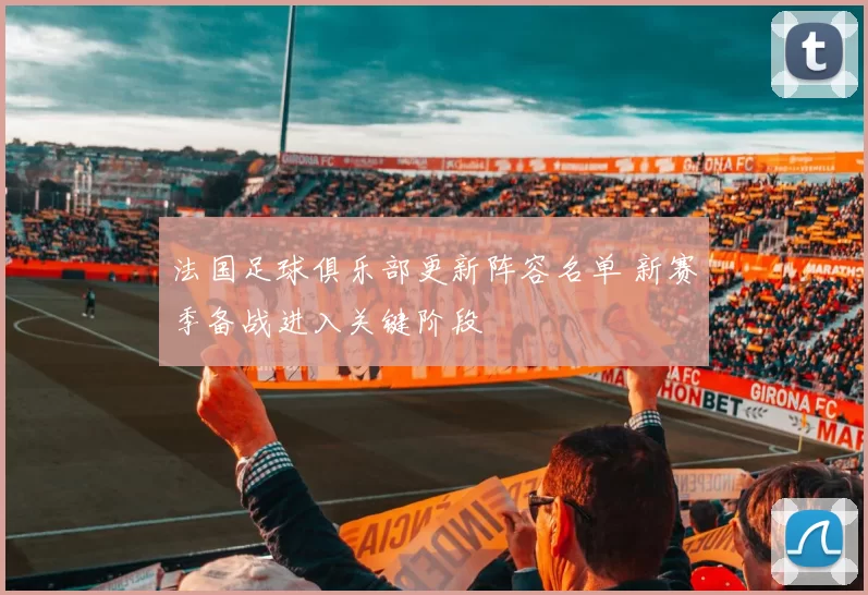 法国足球俱乐部更新阵容名单 新赛季备战进入关键阶段