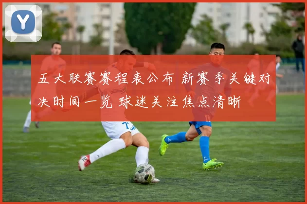 五大联赛赛程表公布 新赛季关键对决时间一览 球迷关注焦点清晰