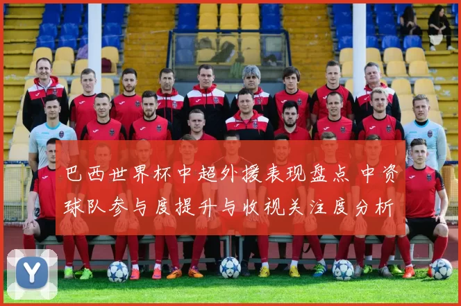 巴西世界杯中超外援表现盘点 中资球队参与度提升与收视关注度分析