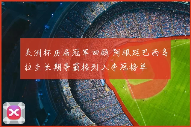 美洲杯历届冠军回顾 阿根廷巴西乌拉圭长期争霸格列入夺冠榜单