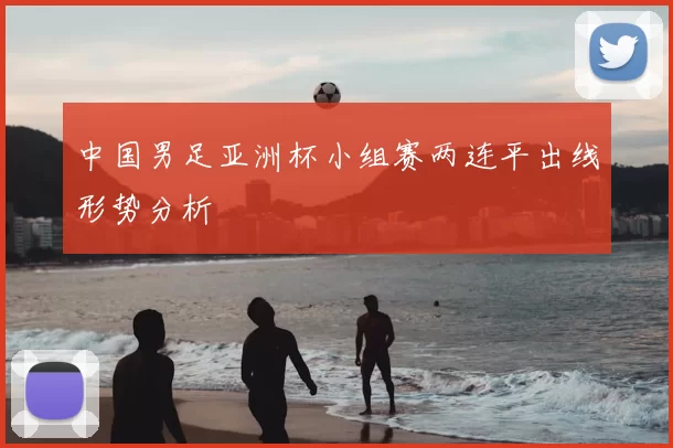 中国男足亚洲杯小组赛两连平出线形势分析