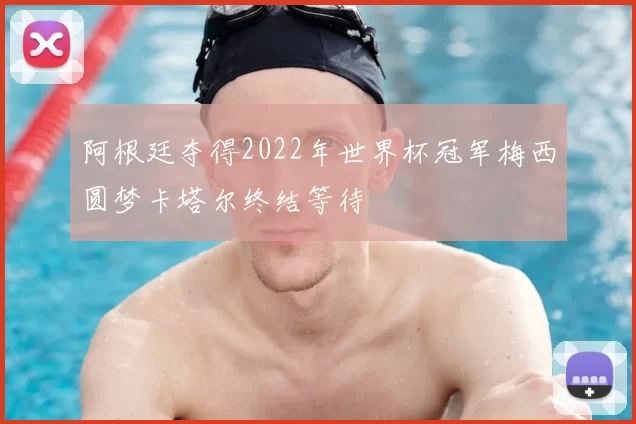 阿根廷夺得2022年世界杯冠军梅西圆梦卡塔尔终结等待