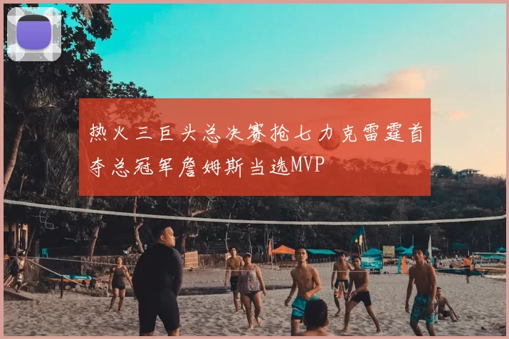 热火三巨头总决赛抢七力克雷霆首夺总冠军詹姆斯当选MVP