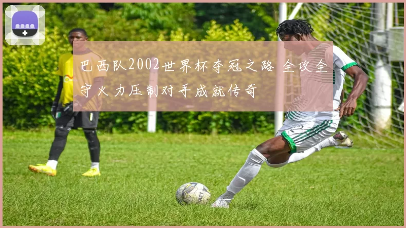 巴西队2002世界杯夺冠之路 全攻全守火力压制对手成就传奇