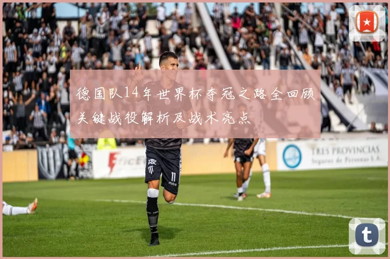 德国队14年世界杯夺冠之路全回顾关键战役解析及战术亮点