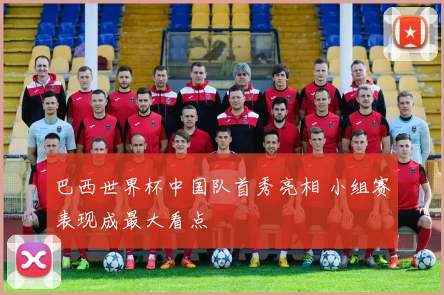 巴西世界杯中国队首秀亮相 小组赛表现成最大看点