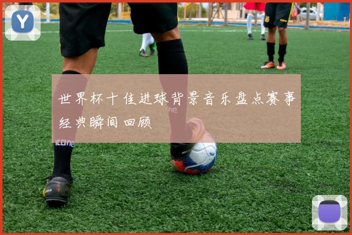 世界杯十佳进球背景音乐盘点赛事经典瞬间回顾