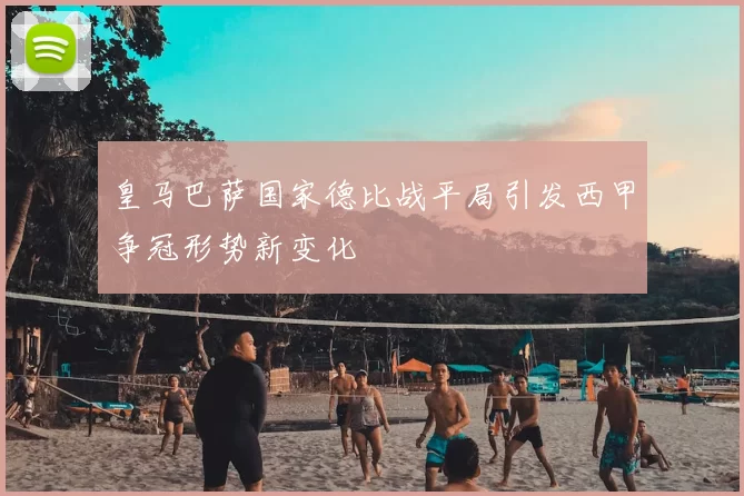 皇马巴萨国家德比战平局引发西甲争冠形势新变化