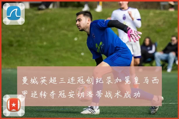 曼城英超三连冠创纪录加冕皇马西甲逆转夺冠安切洛蒂战术成功