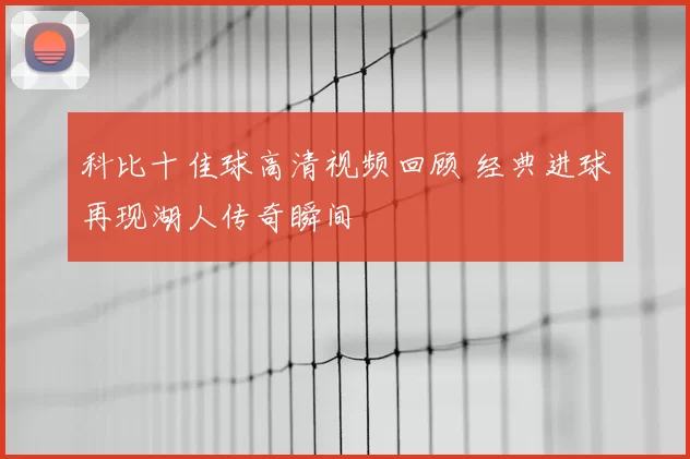 科比十佳球高清视频回顾 经典进球再现湖人传奇瞬间
