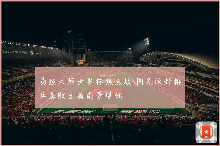 易经大师世界杯焦点战 国足读卦排兵落败出局前景堪忧