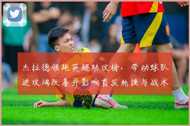 杰拉德领跑英超助攻榜，带动球队进攻端改善并影响首发轮换与战术部署