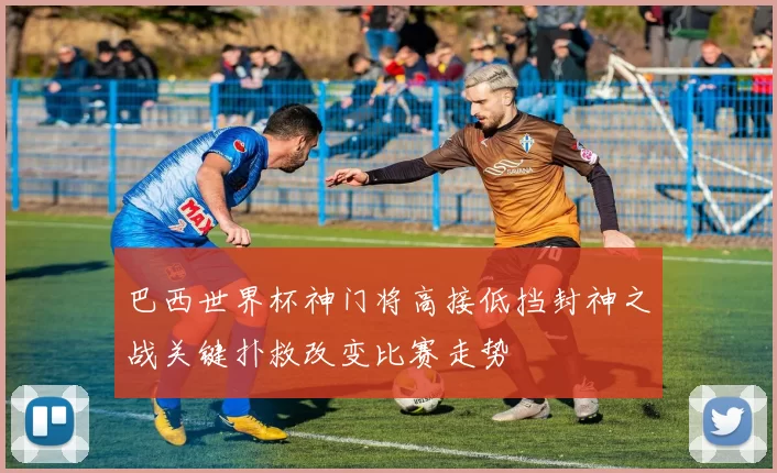 巴西世界杯神门将高接低挡封神之战关键扑救改变比赛走势