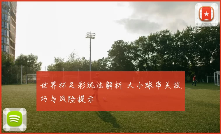 世界杯足彩玩法解析 大小球串关技巧与风险提示