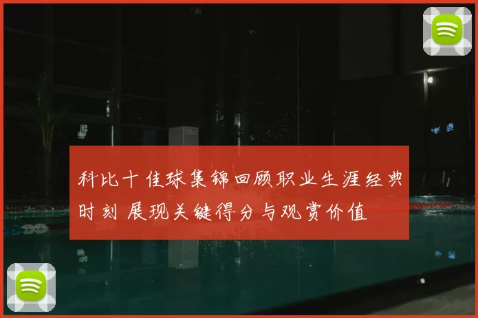 科比十佳球集锦回顾职业生涯经典时刻 展现关键得分与观赏价值