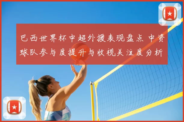 巴西世界杯中超外援表现盘点 中资球队参与度提升与收视关注度分析