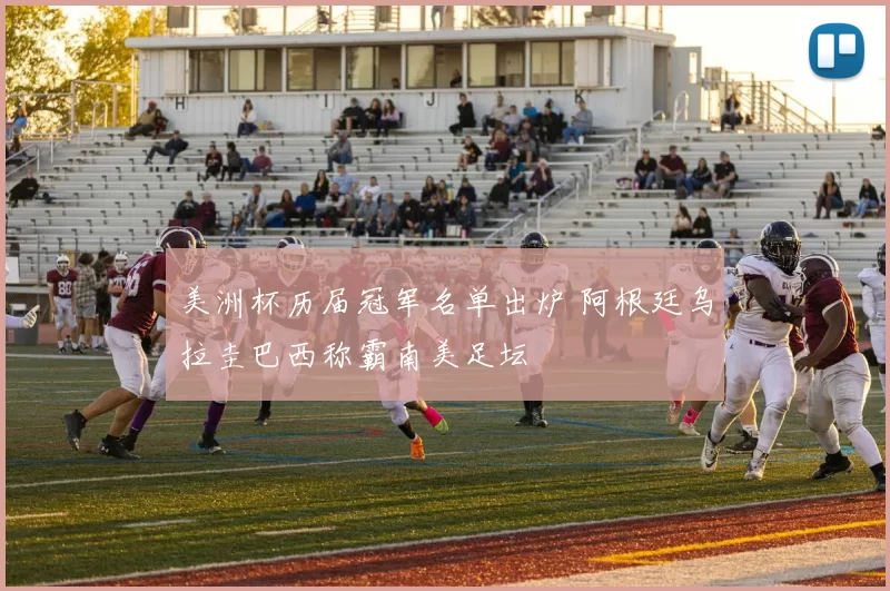 美洲杯历届冠军名单出炉 阿根廷乌拉圭巴西称霸南美足坛