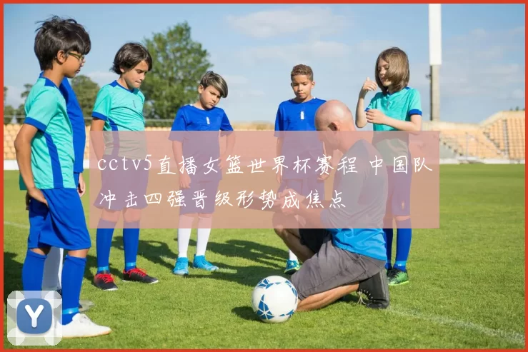 cctv5直播女篮世界杯赛程 中国队冲击四强晋级形势成焦点