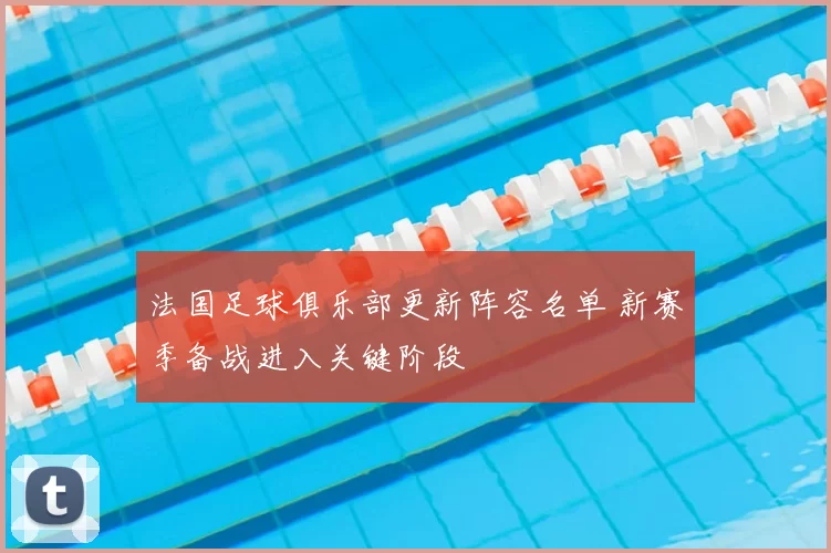 法国足球俱乐部更新阵容名单 新赛季备战进入关键阶段