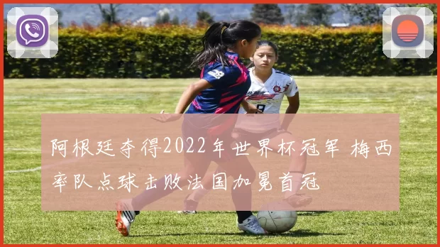 阿根廷夺得2022年世界杯冠军 梅西率队点球击败法国加冕首冠