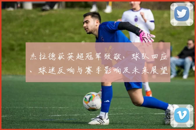 杰拉德获英超冠军致敬，球队回应、球迷反响与赛季影响及未来展望