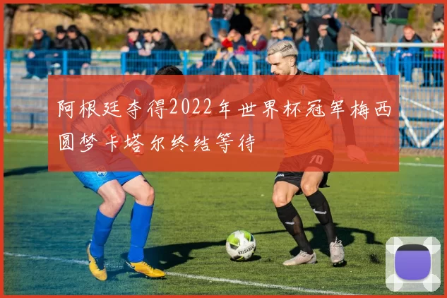 阿根廷夺得2022年世界杯冠军梅西圆梦卡塔尔终结等待