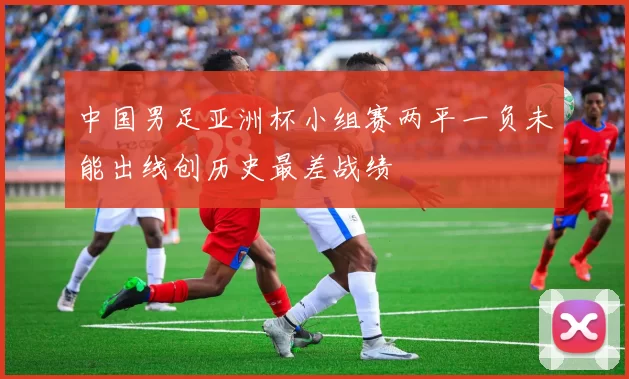 中国男足亚洲杯小组赛两平一负未能出线创历史最差战绩