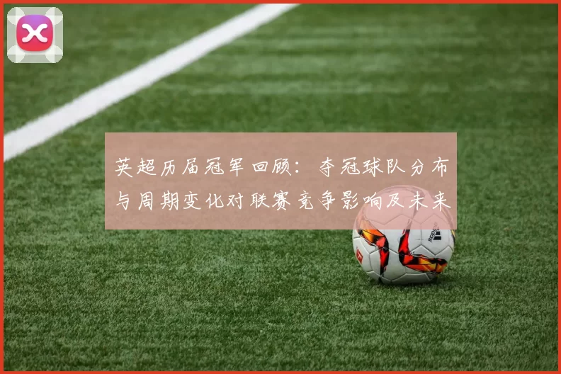 英超历届冠军回顾:夺冠球队分布与周期变化对联赛竞争影响及未来看点